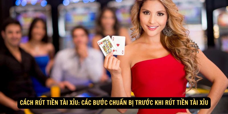 Cách Rút Tiền Tài Xỉu: Các bước chuẩn bị trước khi rút tiền tài xỉu
