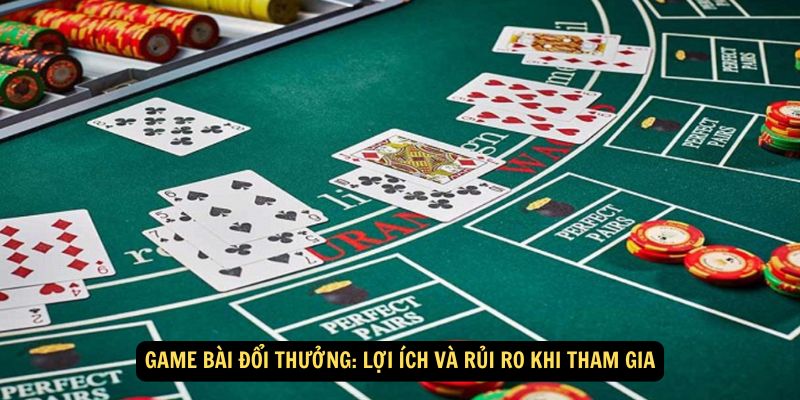 Game bài đổi thưởng: Lợi ích và rủi ro khi tham gia