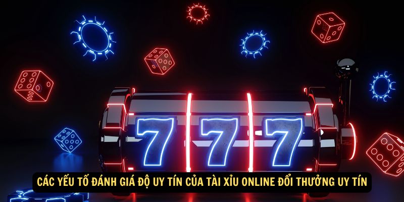 Các yếu tố đánh giá độ uy tín của Tài Xỉu Online Đổi Thưởng Uy Tín